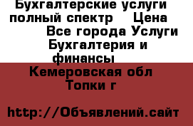 Бухгалтерские услуги- полный спектр. › Цена ­ 2 500 - Все города Услуги » Бухгалтерия и финансы   . Кемеровская обл.,Топки г.